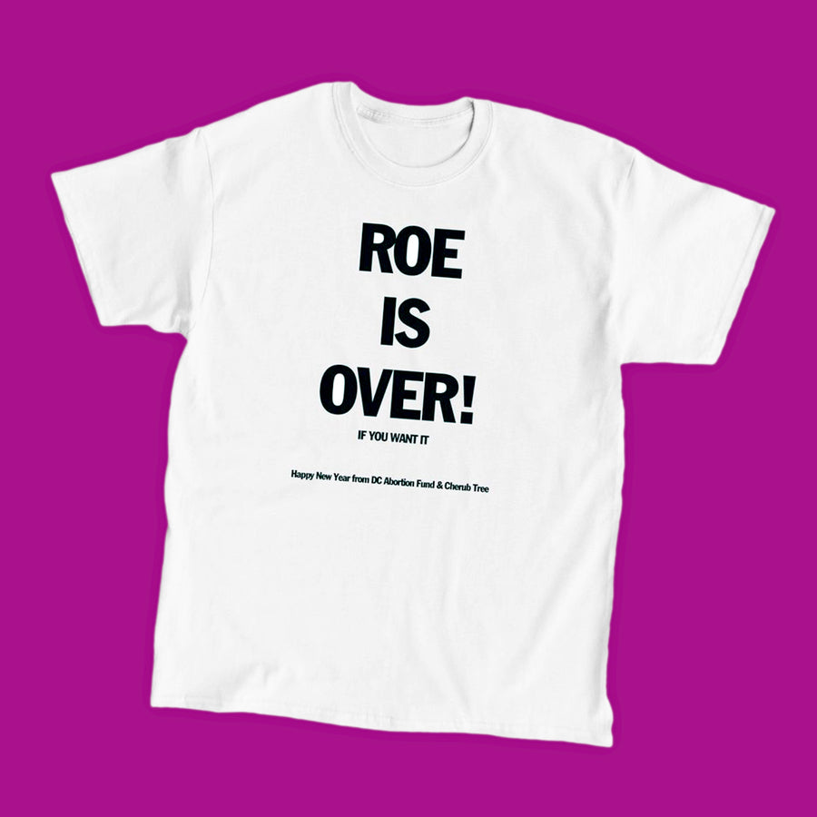 White tee with bold black sans serif font declaring ROE IS OVER! IF YOU WANT IT. in smaller type it says, Happy New Year from DC Abortion Fund & Cherub Tree