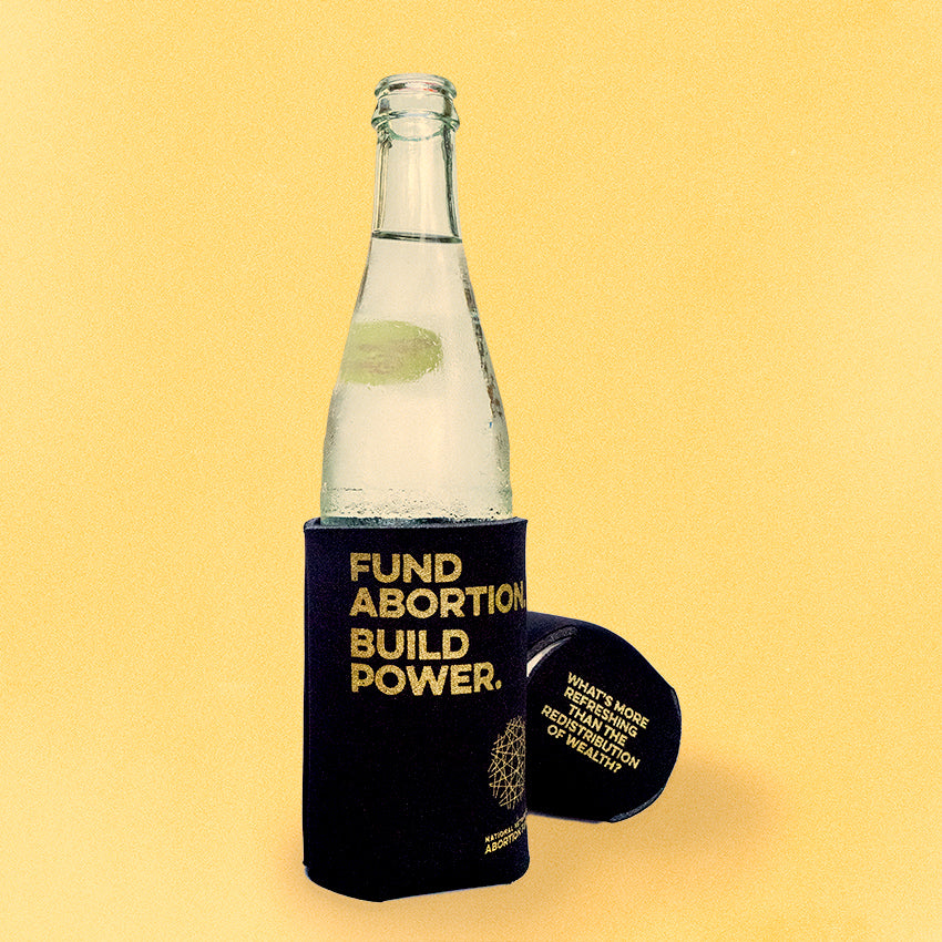 Photo of a clear glass bottle in a black koozie, on a yellow background. The koozie is imprinted with the text, "Fund Abortion. Build Power," and the National Network of Abortion Funds logo. Behind the bottle, the bottom of another overturned bottle can be seen, revealing that the bottom of the koozie reads, "What's more refreshing than the redistribution of wealth?"